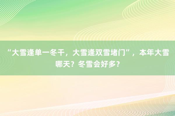 “大雪逢单一冬干，大雪逢双雪堵门”，本年大雪哪天？冬雪会好多？